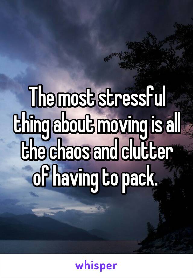 The most stressful thing about moving is all the chaos and clutter of having to pack. 