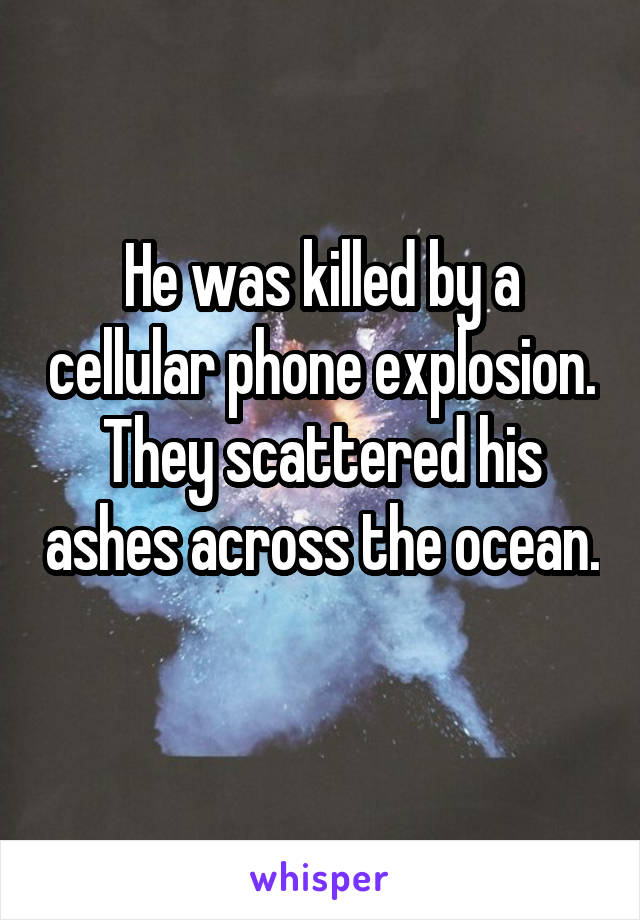 He was killed by a cellular phone explosion. They scattered his ashes across the ocean. 