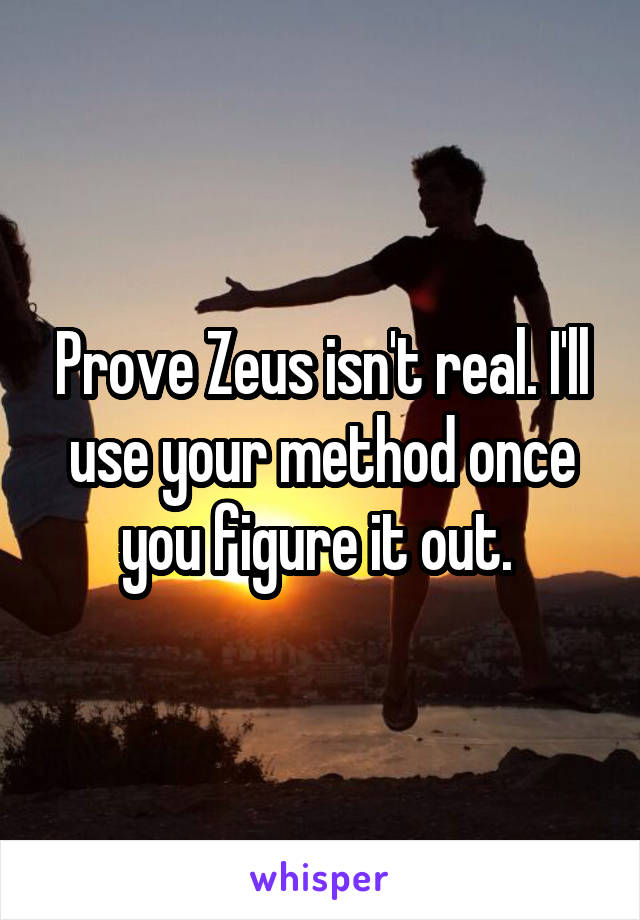 Prove Zeus isn't real. I'll use your method once you figure it out. 