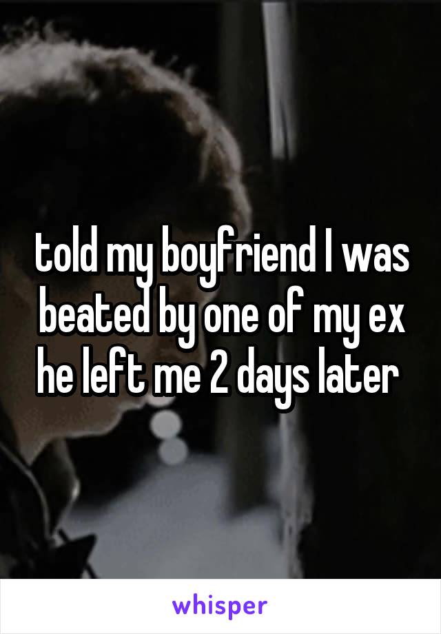 told my boyfriend I was beated by one of my ex he left me 2 days later 