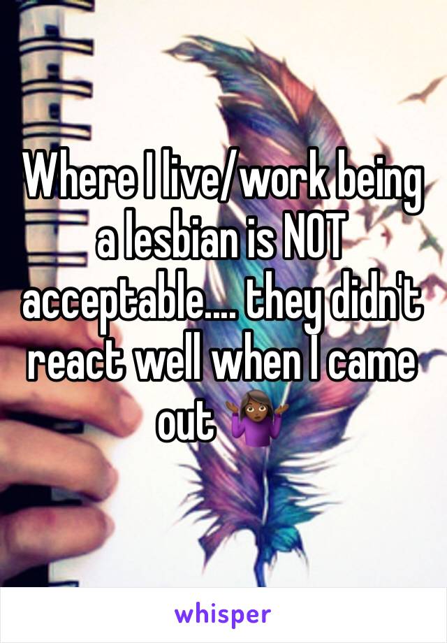 Where I live/work being a lesbian is NOT acceptable.... they didn't react well when I came out 🤷🏾‍♀️
