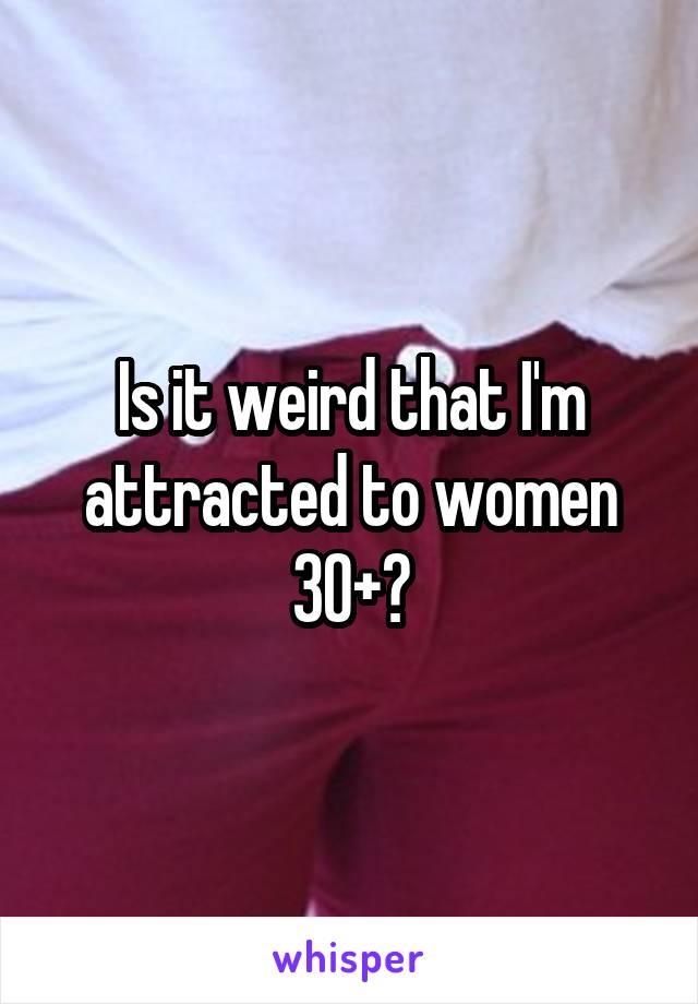 Is it weird that I'm attracted to women 30+?