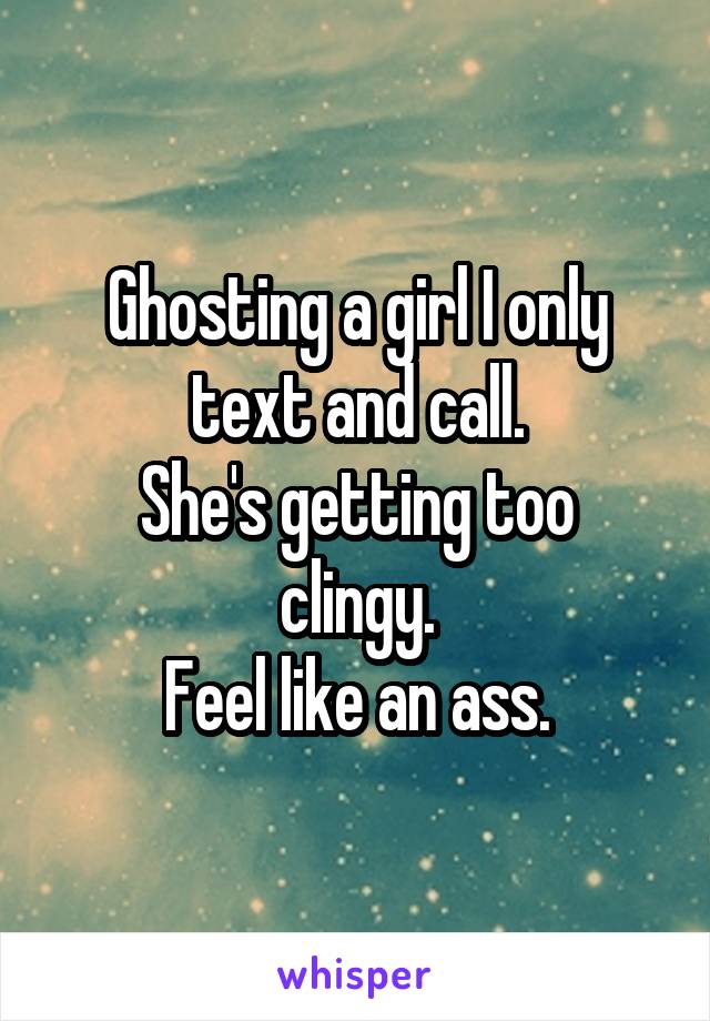 Ghosting a girl I only text and call.
She's getting too clingy.
Feel like an ass.