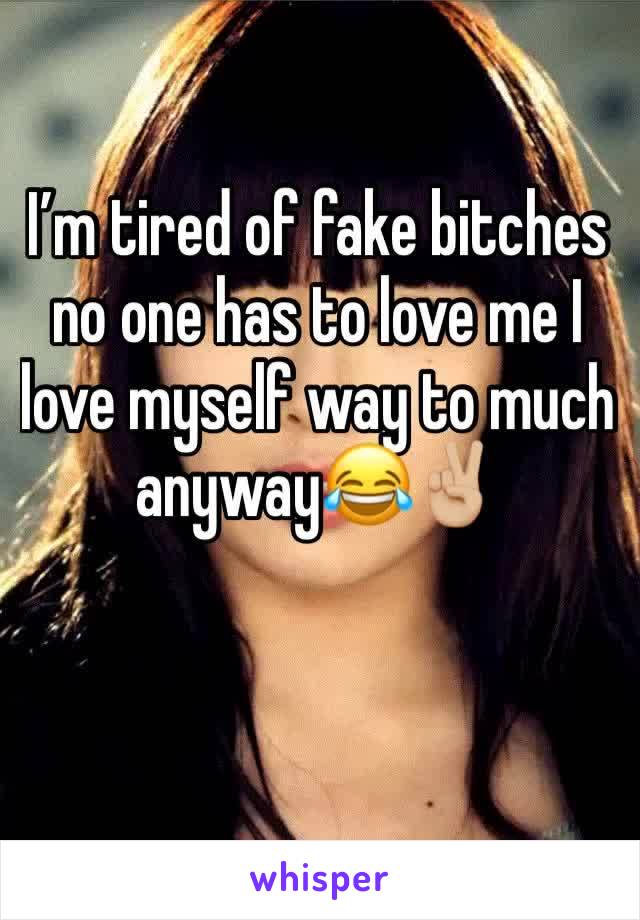 I’m tired of fake bitches no one has to love me I love myself way to much anyway😂✌🏼