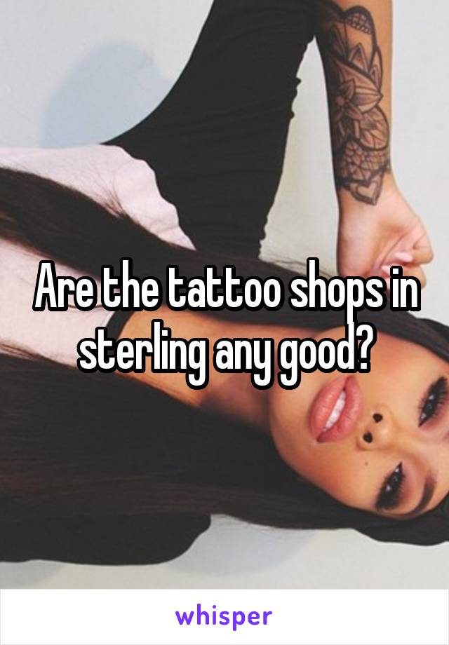 Are the tattoo shops in sterling any good?