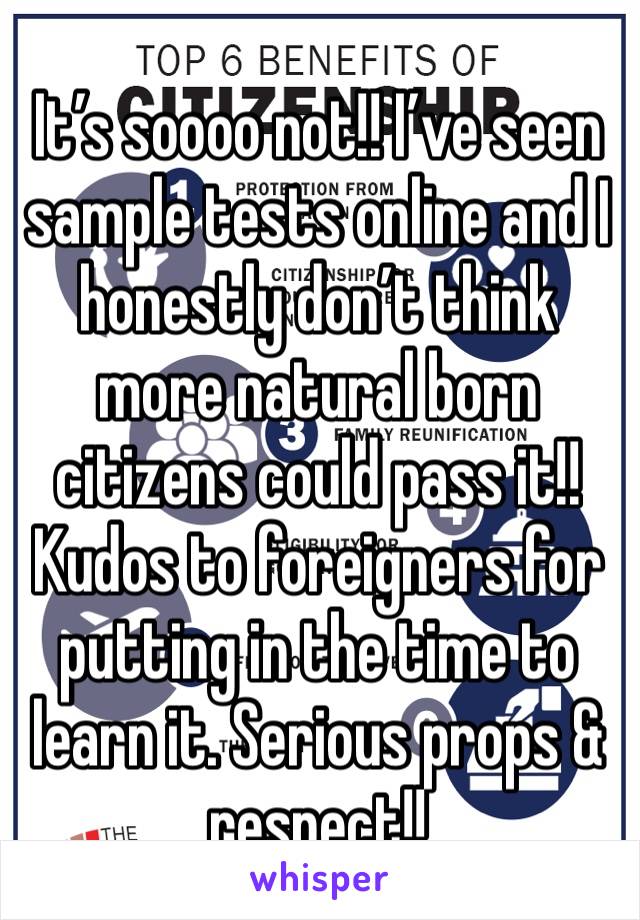 It’s soooo not!! I’ve seen sample tests online and I honestly don’t think more natural born citizens could pass it!! Kudos to foreigners for putting in the time to learn it. Serious props & respect!! 