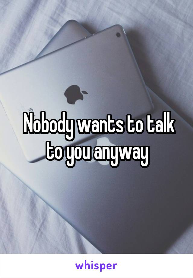  Nobody wants to talk to you anyway