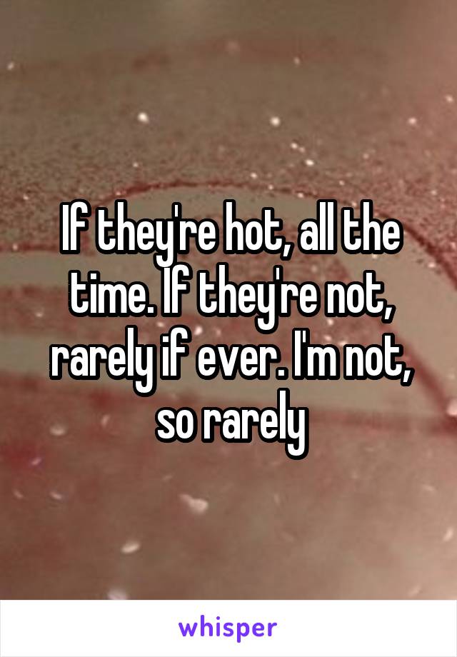 If they're hot, all the time. If they're not, rarely if ever. I'm not, so rarely