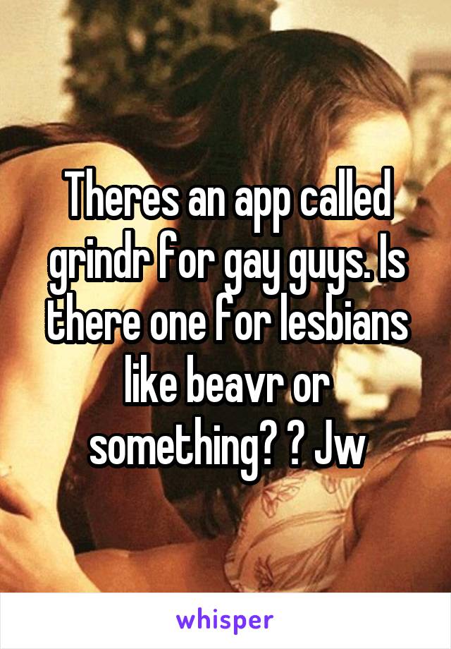 Theres an app called grindr for gay guys. Is there one for lesbians like beavr or something? ? Jw