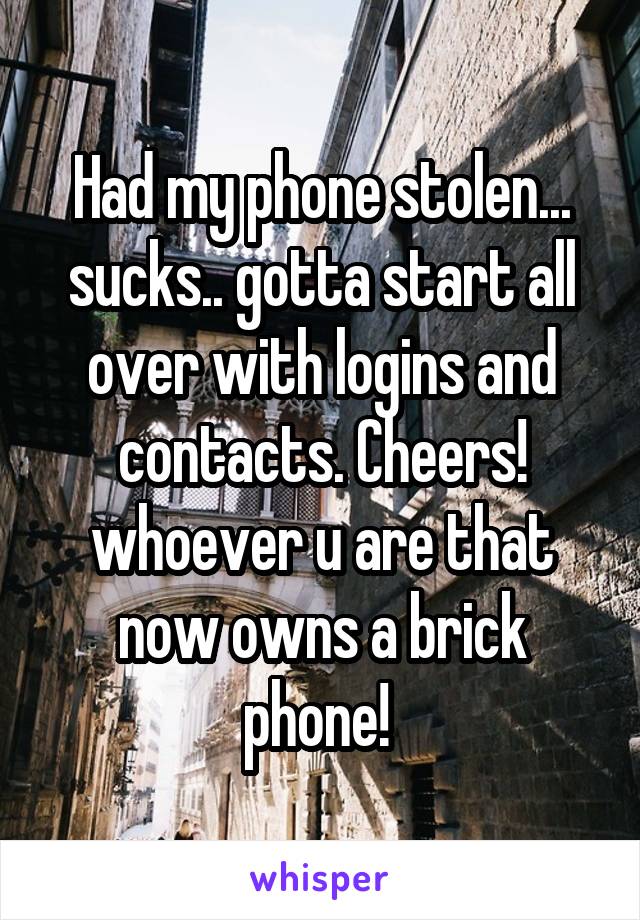Had my phone stolen... sucks.. gotta start all over with logins and contacts. Cheers! whoever u are that now owns a brick phone! 