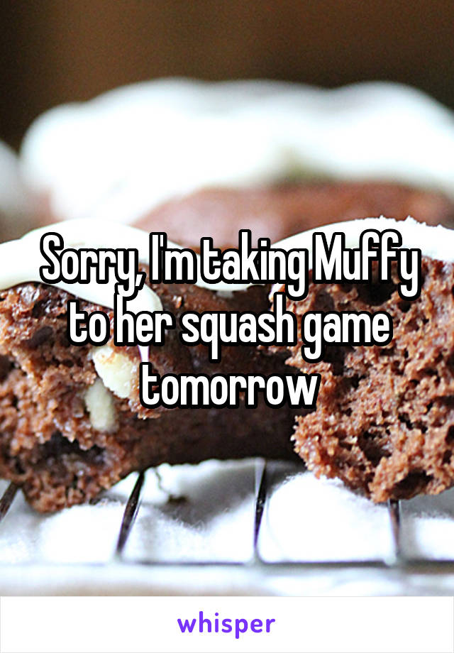 Sorry, I'm taking Muffy to her squash game tomorrow