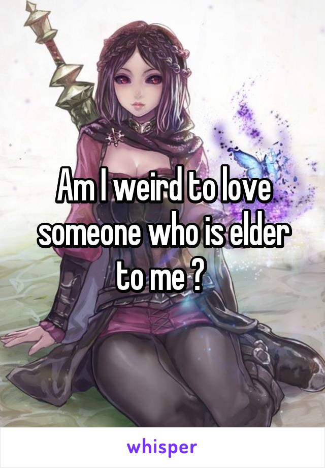 Am I weird to love someone who is elder to me ? 