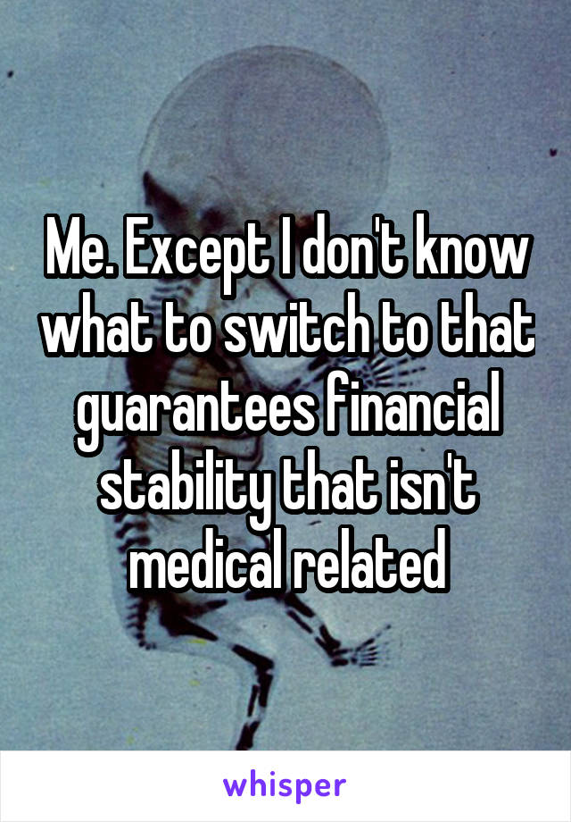 Me. Except I don't know what to switch to that guarantees financial stability that isn't medical related