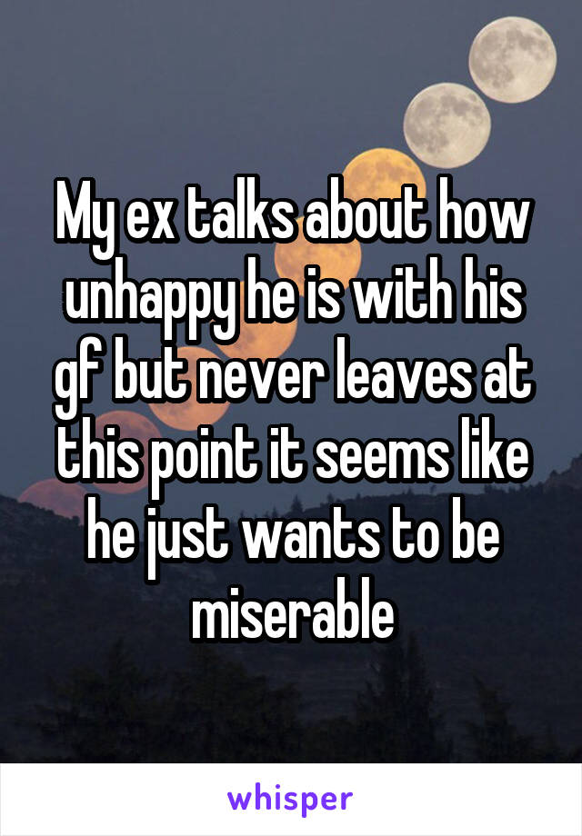 My ex talks about how unhappy he is with his gf but never leaves at this point it seems like he just wants to be miserable