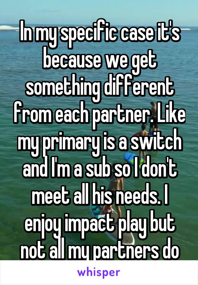 In my specific case it's because we get something different from each partner. Like my primary is a switch and I'm a sub so I don't meet all his needs. I enjoy impact play but not all my partners do