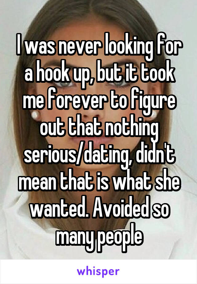 I was never looking for a hook up, but it took me forever to figure out that nothing serious/dating, didn't mean that is what she wanted. Avoided so many people