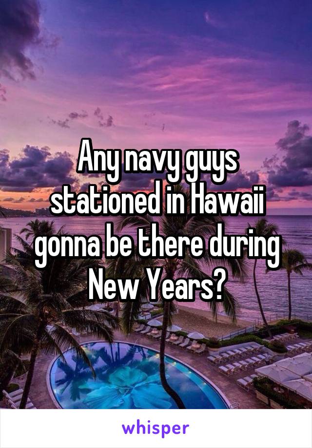 Any navy guys stationed in Hawaii gonna be there during New Years?
