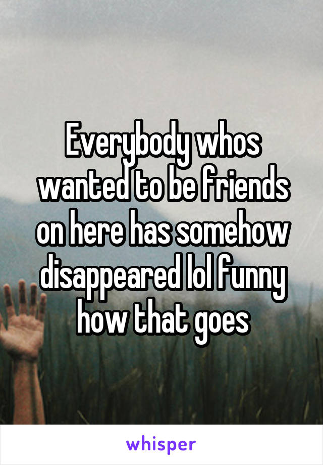 Everybody whos wanted to be friends on here has somehow disappeared lol funny how that goes