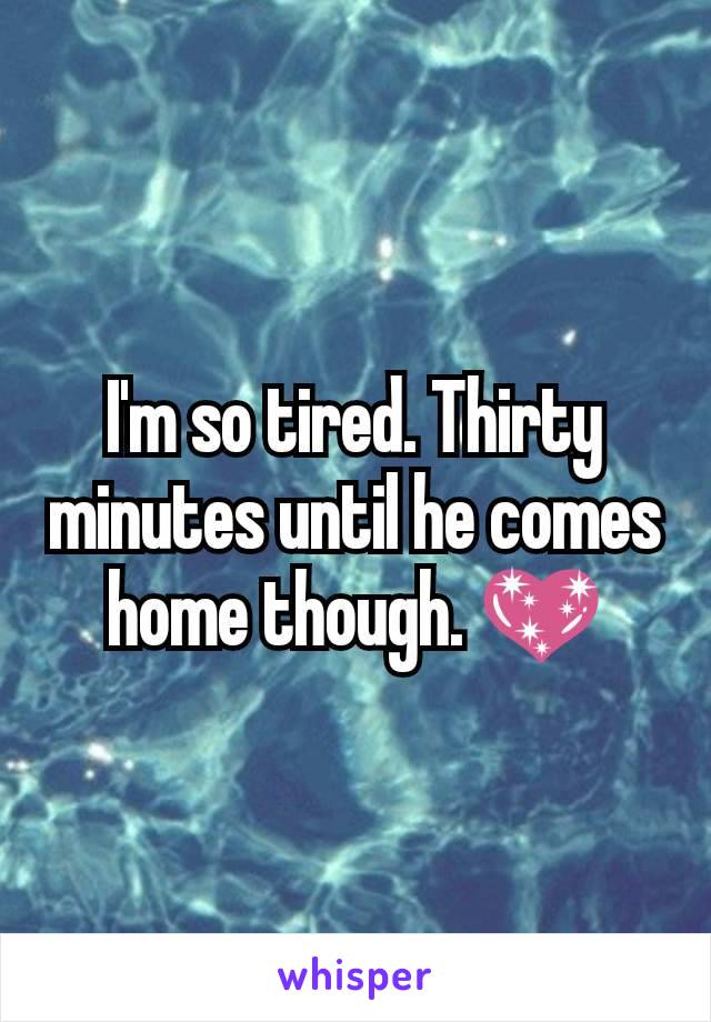 I'm so tired. Thirty minutes until he comes home though. 💖
