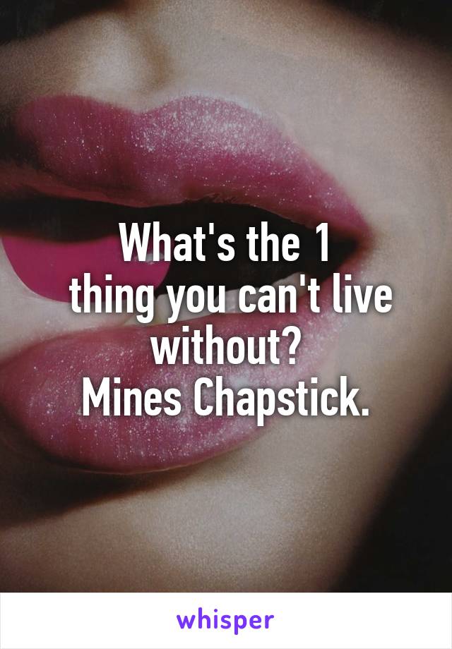 What's the 1
 thing you can't live without?
Mines Chapstick.