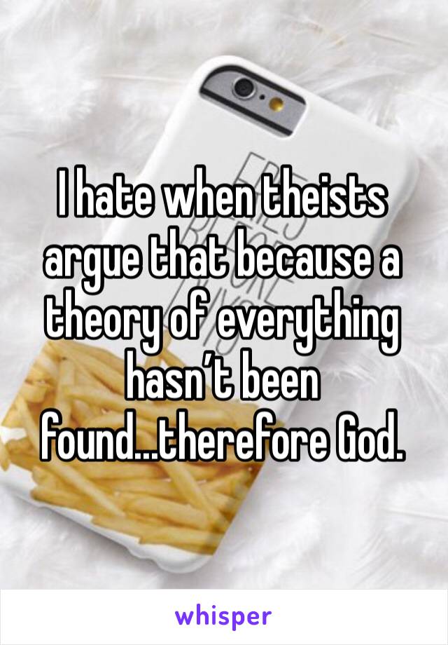 I hate when theists argue that because a theory of everything hasn’t been found...therefore God.