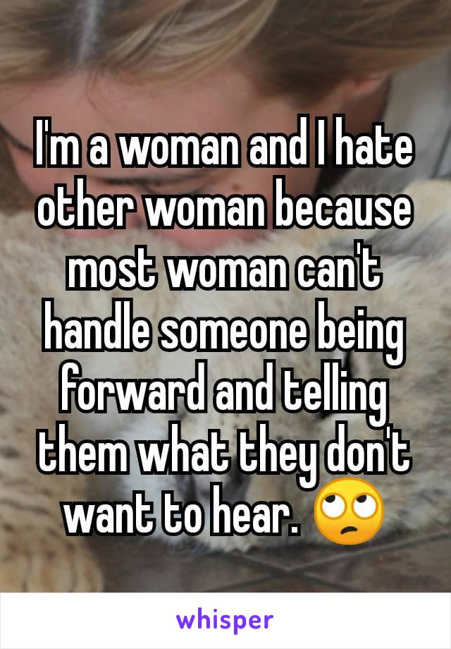 I'm a woman and I hate other woman because most woman can't handle someone being forward and telling them what they don't want to hear. 🙄