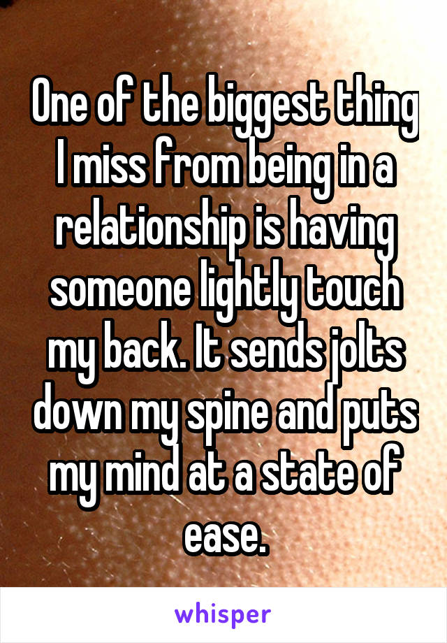 One of the biggest thing I miss from being in a relationship is having someone lightly touch my back. It sends jolts down my spine and puts my mind at a state of ease.