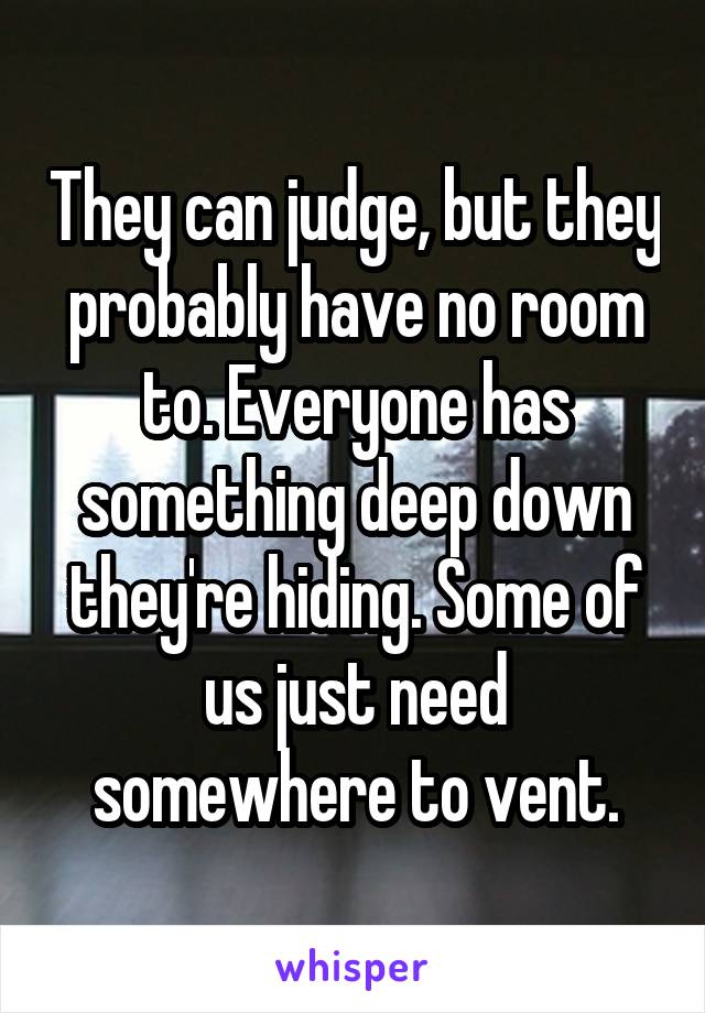 They can judge, but they probably have no room to. Everyone has something deep down they're hiding. Some of us just need somewhere to vent.