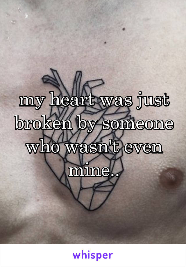 my heart was just broken by someone who wasn't even mine..