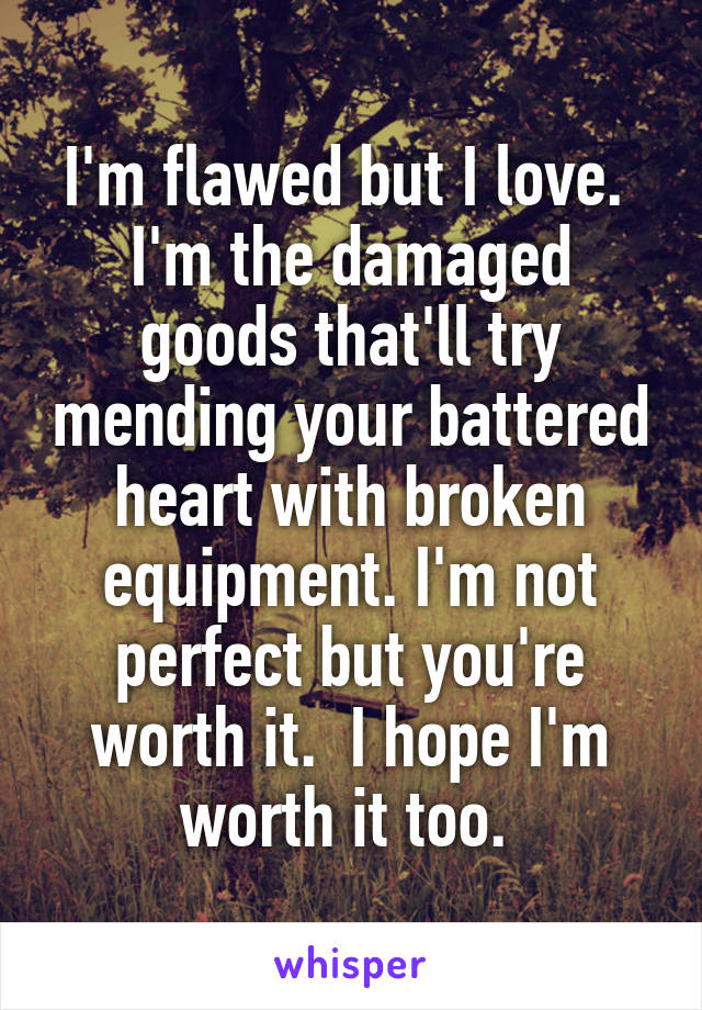 I'm flawed but I love.  I'm the damaged goods that'll try mending your battered heart with broken equipment. I'm not perfect but you're worth it.  I hope I'm worth it too. 