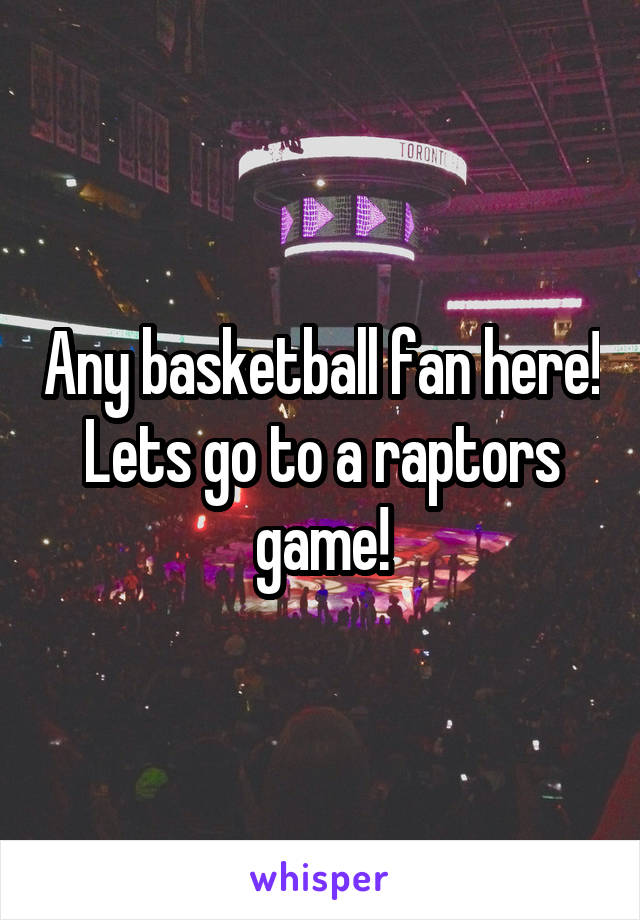 Any basketball fan here! Lets go to a raptors game!