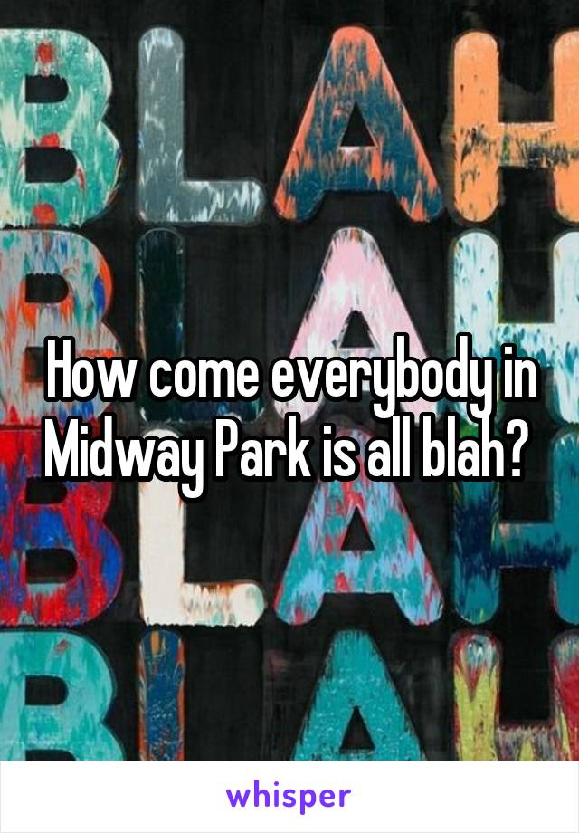 How come everybody in Midway Park is all blah? 