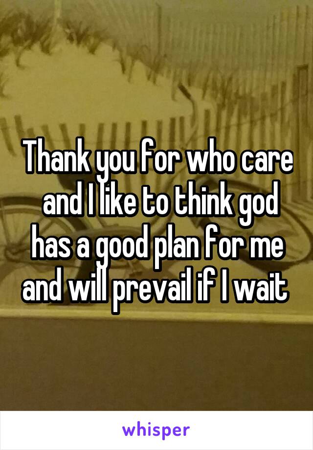 Thank you for who care  and I like to think god has a good plan for me and will prevail if I wait 