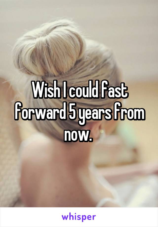 Wish I could fast forward 5 years from now. 
