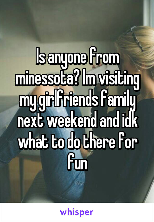 Is anyone from minessota? Im visiting my girlfriends family next weekend and idk what to do there for fun