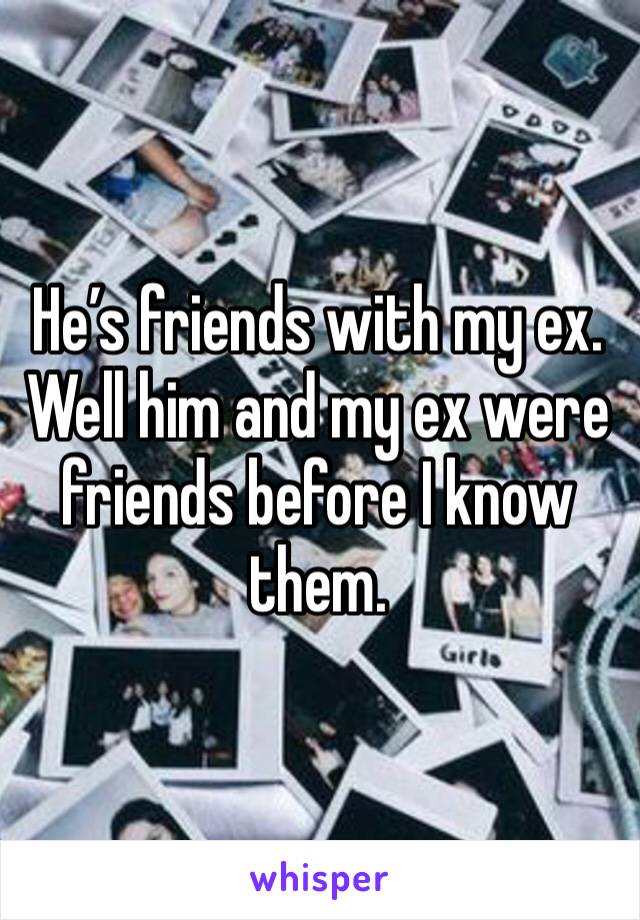 He’s friends with my ex. Well him and my ex were friends before I know them.