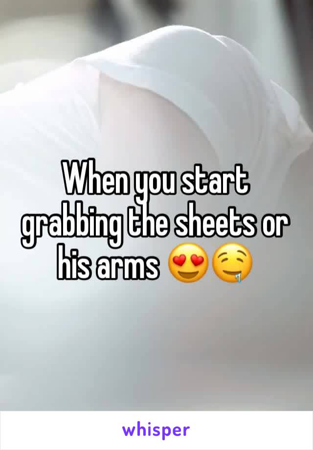 When you start grabbing the sheets or his arms 😍🤤