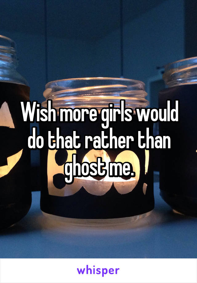 Wish more girls would do that rather than ghost me.