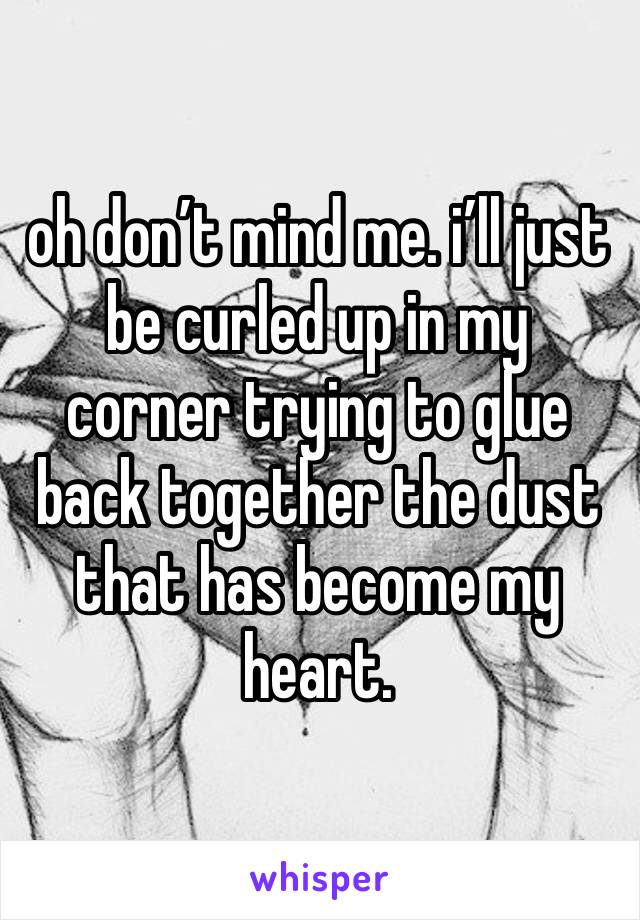 oh don’t mind me. i’ll just be curled up in my corner trying to glue back together the dust that has become my heart. 