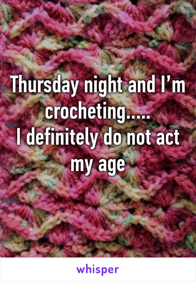 Thursday night and I’m crocheting.....                I definitely do not act my age 