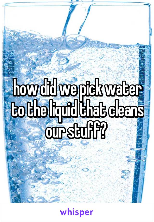 how did we pick water to the liquid that cleans our stuff? 