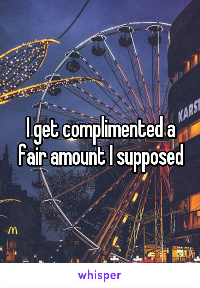 I get complimented a fair amount I supposed