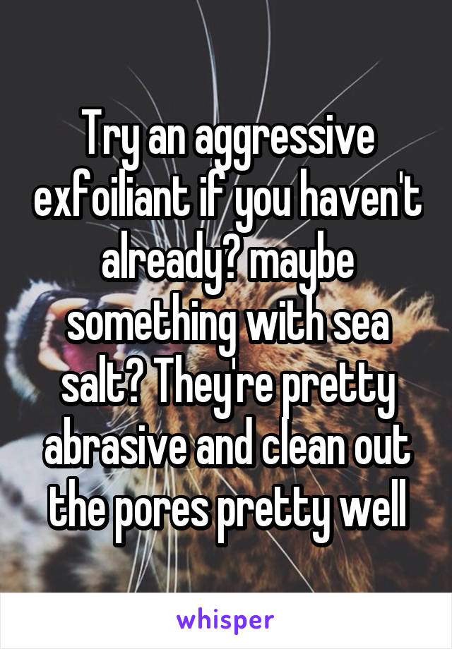 Try an aggressive exfoiliant if you haven't already? maybe something with sea salt? They're pretty abrasive and clean out the pores pretty well