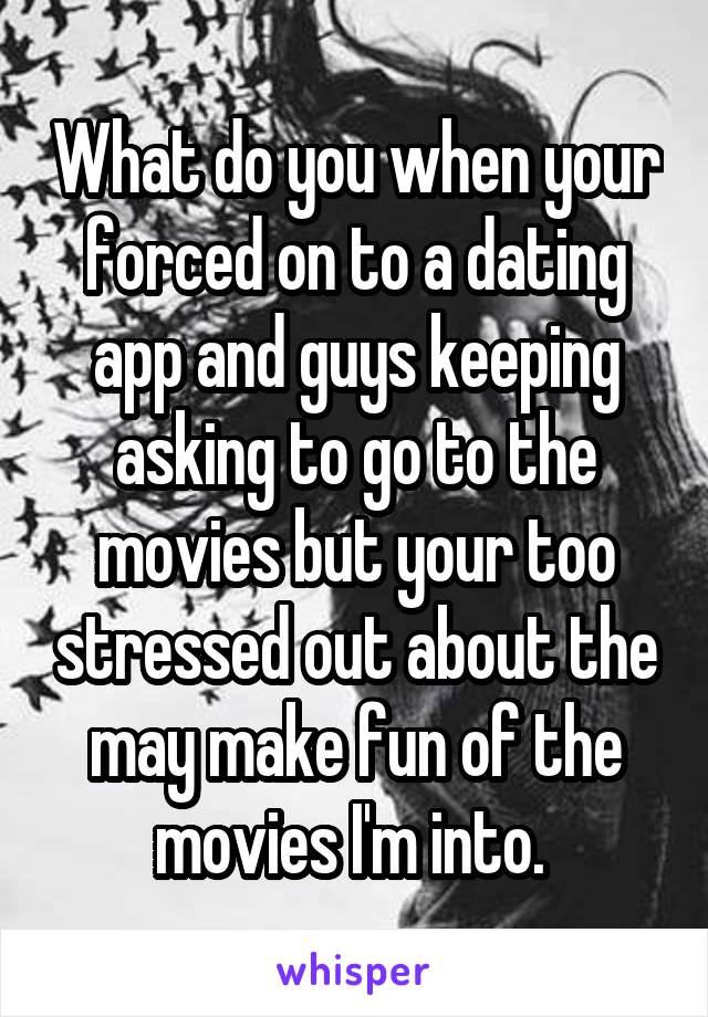 What do you when your forced on to a dating app and guys keeping asking to go to the movies but your too stressed out about the may make fun of the movies I'm into. 
