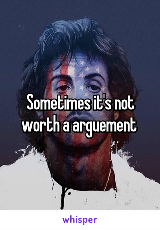 Sometimes it's not worth a arguement 