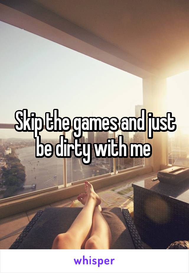 Skip the games and just be dirty with me 