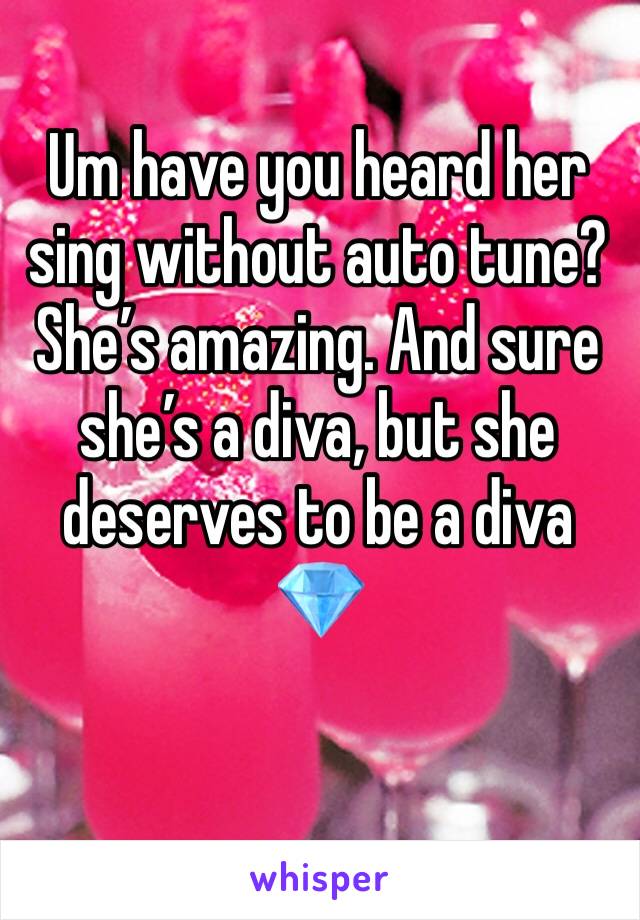 Um have you heard her sing without auto tune? She’s amazing. And sure she’s a diva, but she deserves to be a diva 💎