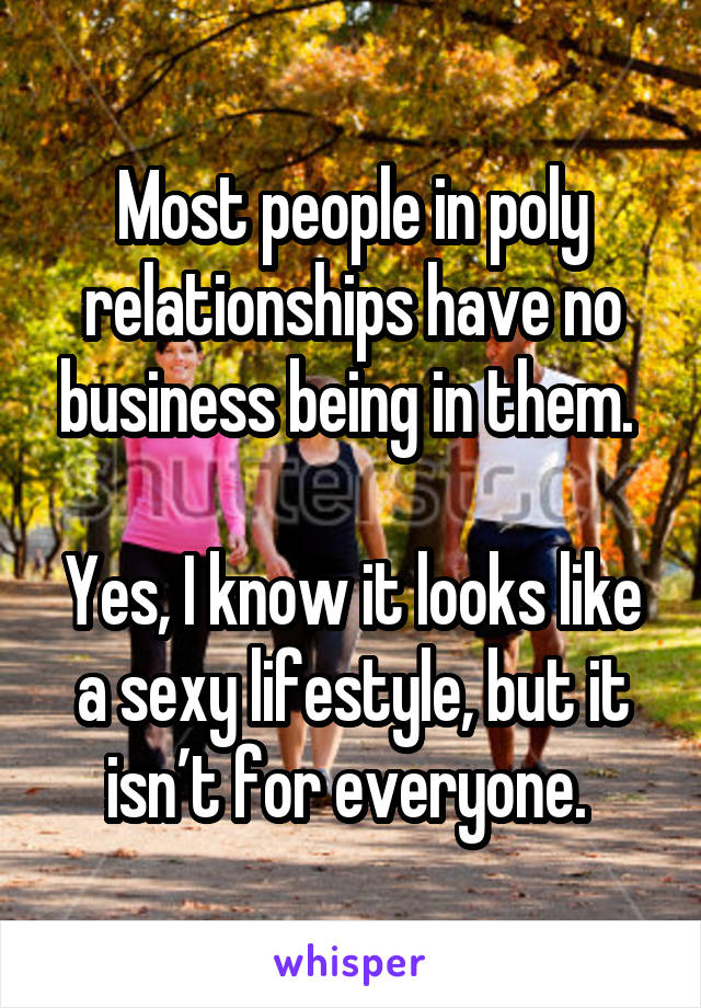 Most people in poly relationships have no business being in them. 

Yes, I know it looks like a sexy lifestyle, but it isn’t for everyone. 