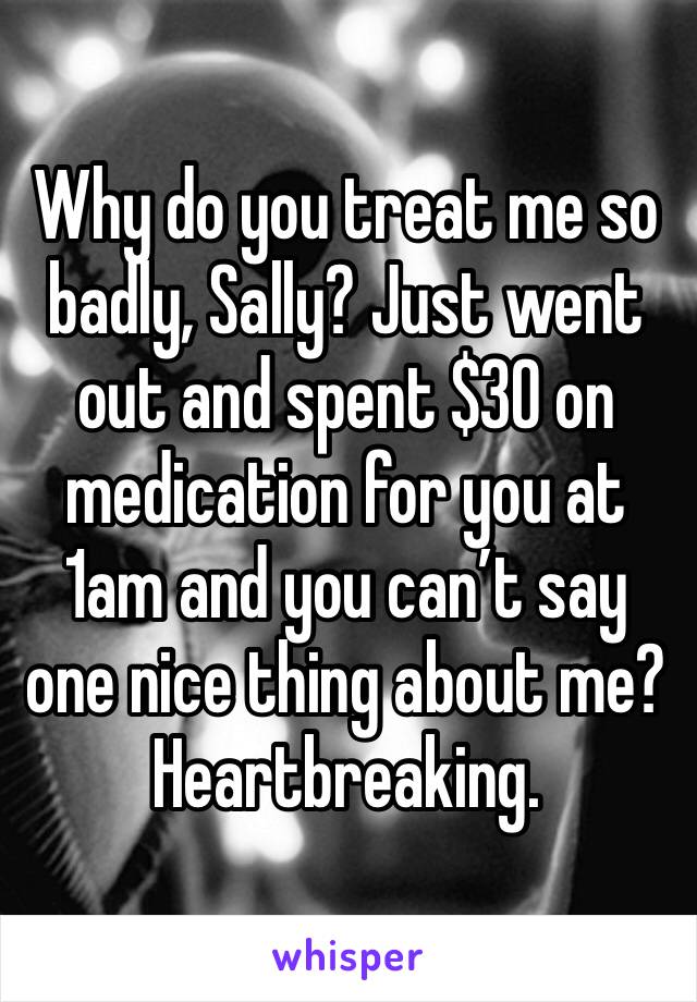Why do you treat me so badly, Sally? Just went out and spent $30 on medication for you at 1am and you can’t say one nice thing about me? Heartbreaking. 