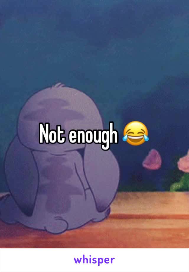 Not enough 😂 